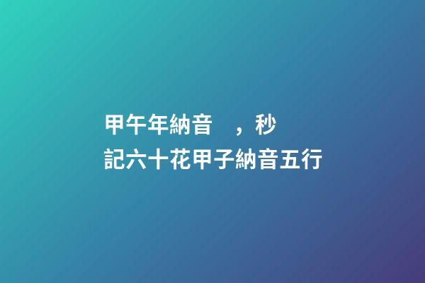 甲午年納音，秒記六十花甲子納音五行